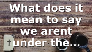 What does it mean to say we arent under the…