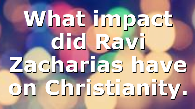 What impact did Ravi Zacharias have on Christianity.