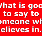 What is good to say to someone who believes in…