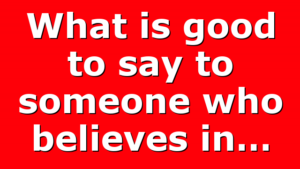 What is good to say to someone who believes in…