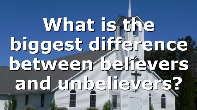 What is the biggest difference between believers and unbelievers?