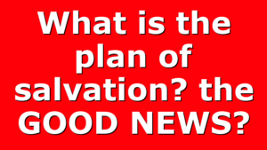 What is the plan of salvation? the GOOD NEWS?