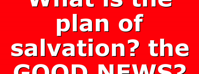 What is the plan of salvation? the GOOD NEWS?