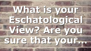 What is your Eschatological View? Are you sure that your…