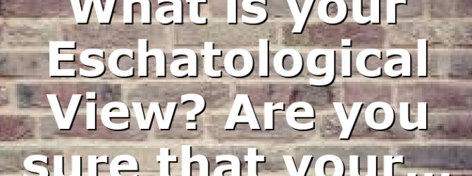 What is your Eschatological View? Are you sure that your…