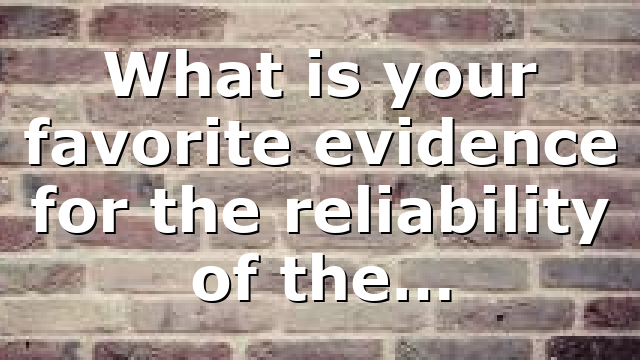 What is your favorite evidence for the reliability of the…