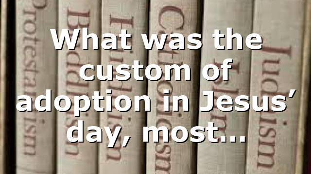 What was the custom of adoption in Jesus’ day, most…