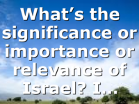 What’s the significance or importance or relevance of Israel? I…