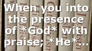 When you into the presence of *God* with praise; *He*…