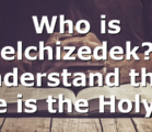 Who is Melchizedek? I understand that He is the Holy…