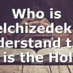 Who is Melchizedek? I understand that He is the Holy…