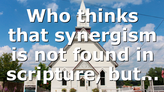 Who thinks that synergism is not found in scripture, but…