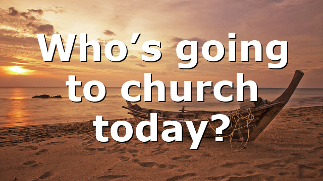 Who’s going to church today?