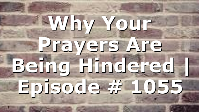 Why Your Prayers Are Being Hindered | Episode # 1055