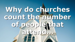 Why do churches count the number of people that attend…