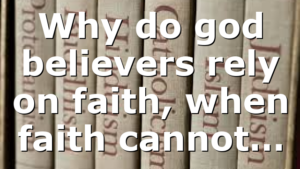 Why do god believers rely on faith, when faith cannot…