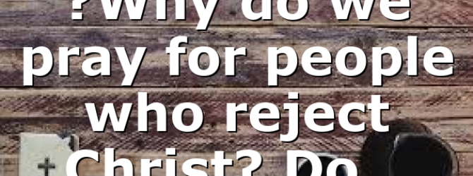 ?Why do we pray for people who reject Christ? Do…