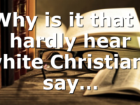 Why is it that I hardly hear white Christians say…