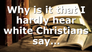 Why is it that I hardly hear white Christians say…