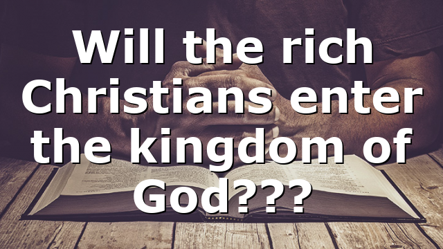 Will the rich Christians enter the kingdom of God???
