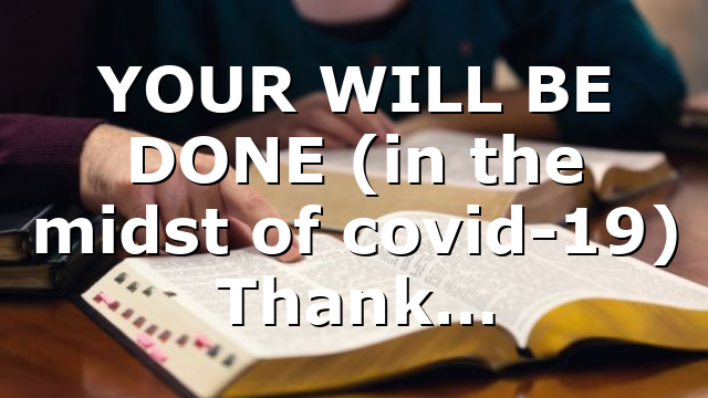 YOUR WILL BE DONE (in the midst of covid-19) Thank…