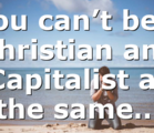 You can’t be a Christian and Capitalist at the same…