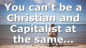 You can’t be a Christian and Capitalist at the same…