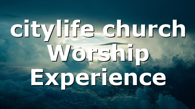 citylife church Worship Experience