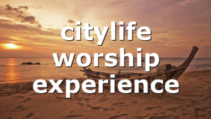 citylife worship experience