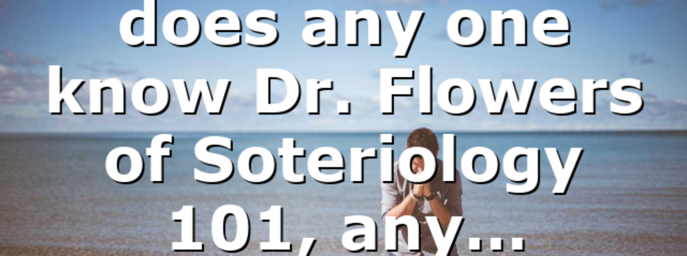 does any one know Dr. Flowers of Soteriology 101, any… All ourCOG News