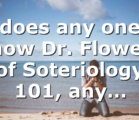 does any one know Dr. Flowers of Soteriology 101, any…