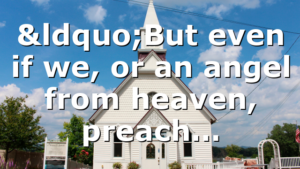 “But even if we, or an angel from heaven, preach…