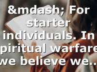 — For starter individuals. In spiritual warfare, we believe we…