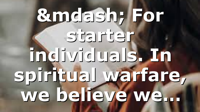 — For starter individuals. In spiritual warfare, we believe we…