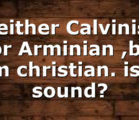 neither Calvinist nor Arminian ,but am christian. is it sound?