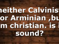 neither Calvinist nor Arminian ,but am christian. is it sound?