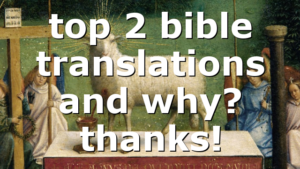 top 2 bible translations and why? thanks!