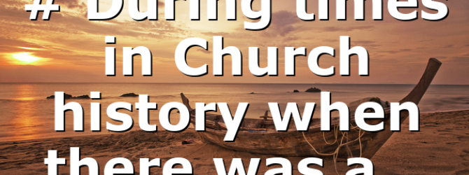 # During times in Church history when there was a…