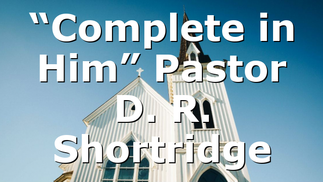 “Complete in Him” Pastor D. R. Shortridge