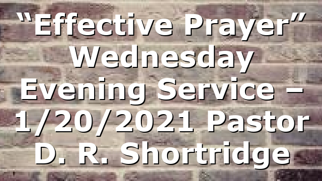 “Effective Prayer” Wednesday Evening  Service – 1/20/2021 Pastor D. R. Shortridge
