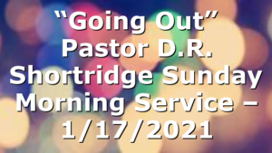 “Going Out” Pastor D.R. Shortridge  Sunday Morning Service – 1/17/2021