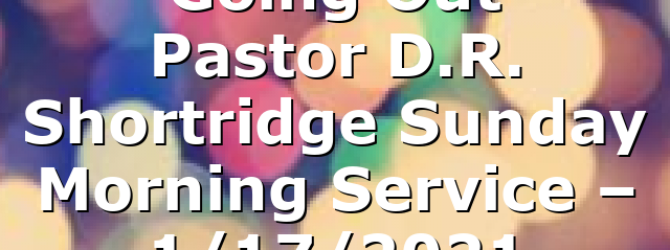 “Going Out” Pastor D.R. Shortridge  Sunday Morning Service – 1/17/2021