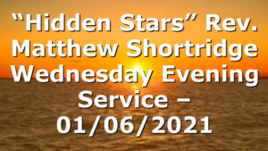 “Hidden Stars” Rev. Matthew Shortridge Wednesday Evening Service – 01/06/2021