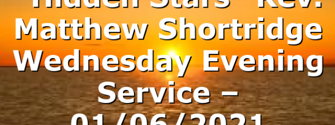 “Hidden Stars” Rev. Matthew Shortridge Wednesday Evening Service – 01/06/2021