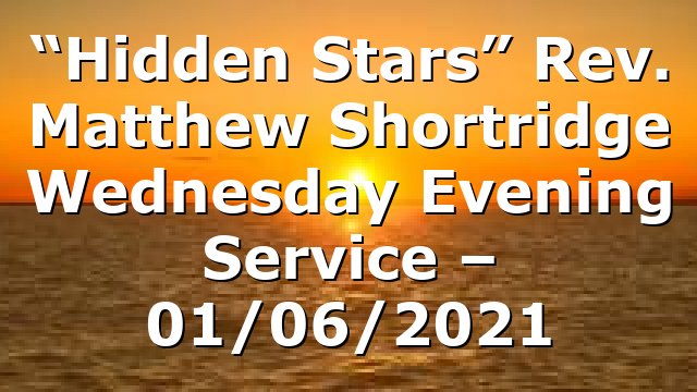 “Hidden Stars” Rev. Matthew Shortridge Wednesday Evening Service – 01/06/2021
