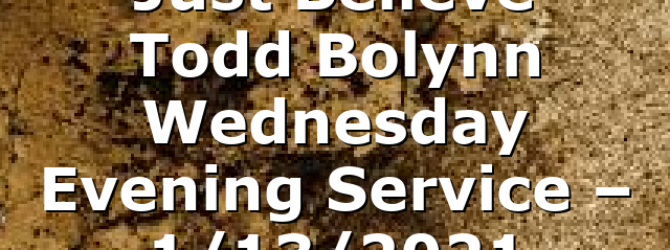 “Just Believe” Todd Bolynn Wednesday Evening Service – 1/13/2021