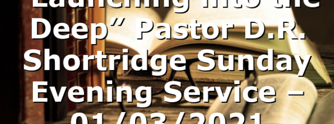 “Launching into the Deep” Pastor D.R. Shortridge Sunday Evening Service – 01/03/2021