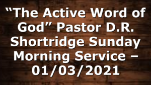 “The Active Word of God” Pastor D.R. Shortridge Sunday Morning Service – 01/03/2021
