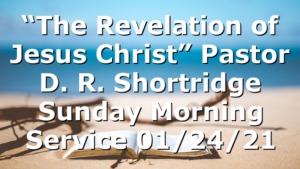 “The Revelation of Jesus Christ” Pastor D. R. Shortridge  Sunday Morning Service 01/24/21