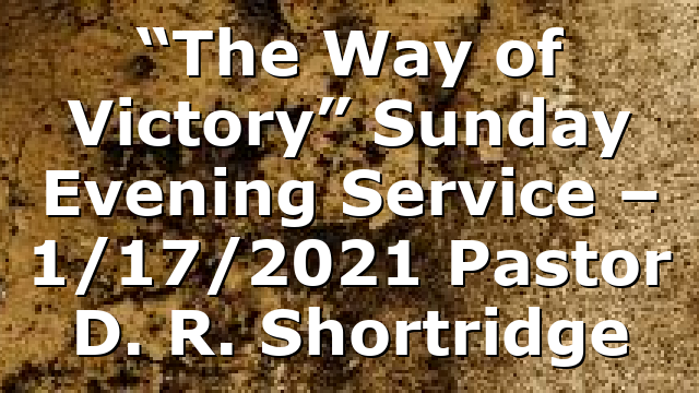“The Way of Victory” Sunday Evening  Service – 1/17/2021 Pastor D. R. Shortridge